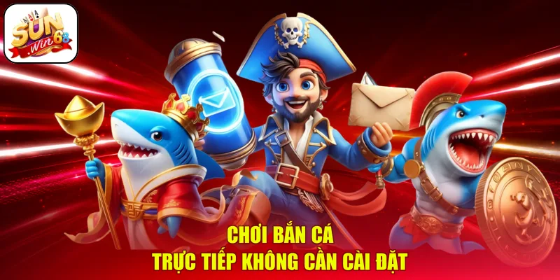 Chơi bắn cá trực tiếp không cần cài đặt
